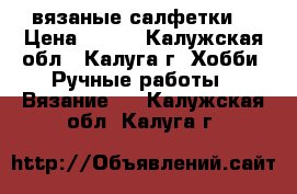 вязаные салфетки. › Цена ­ 300 - Калужская обл., Калуга г. Хобби. Ручные работы » Вязание   . Калужская обл.,Калуга г.